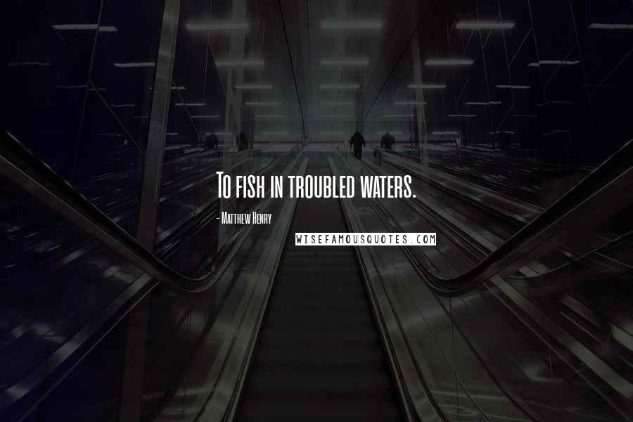 Matthew Henry Quotes: To fish in troubled waters.