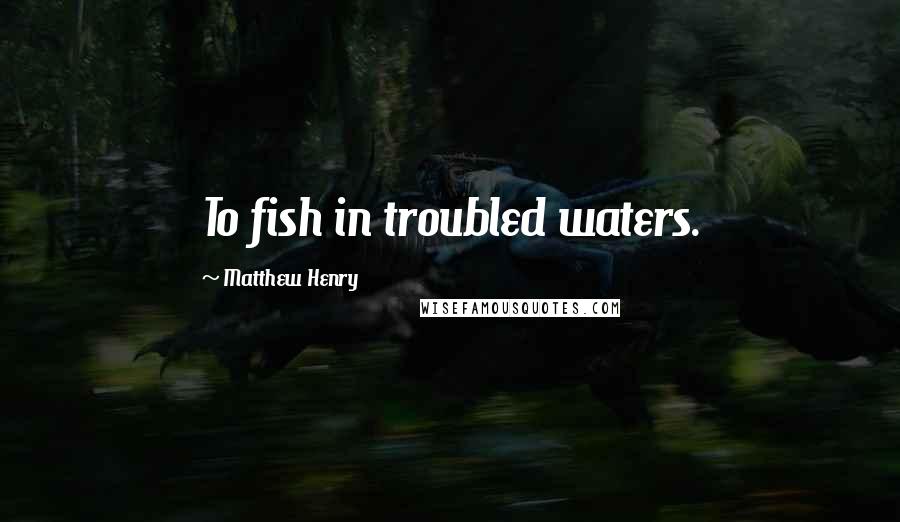 Matthew Henry Quotes: To fish in troubled waters.