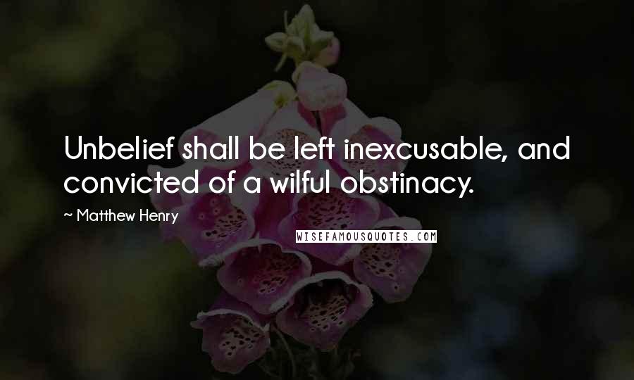 Matthew Henry Quotes: Unbelief shall be left inexcusable, and convicted of a wilful obstinacy.