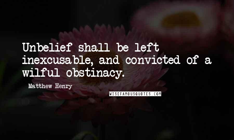 Matthew Henry Quotes: Unbelief shall be left inexcusable, and convicted of a wilful obstinacy.