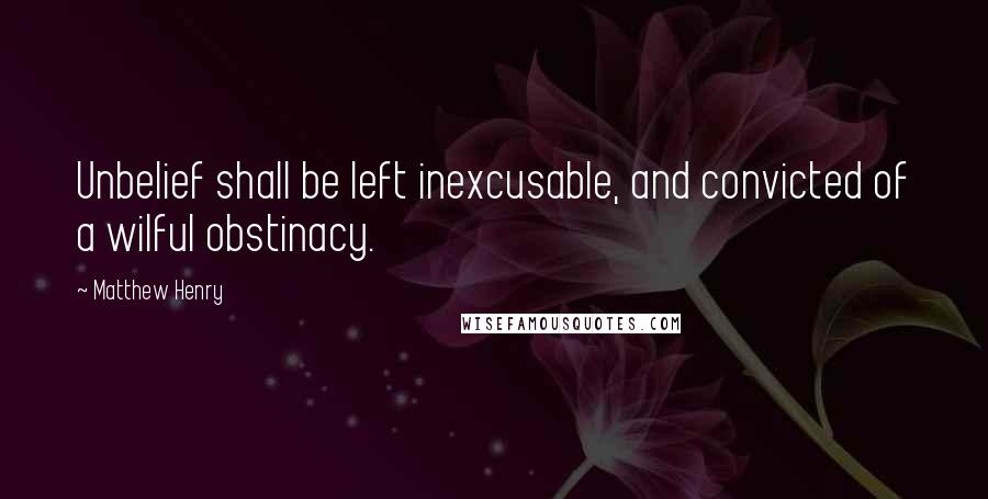 Matthew Henry Quotes: Unbelief shall be left inexcusable, and convicted of a wilful obstinacy.