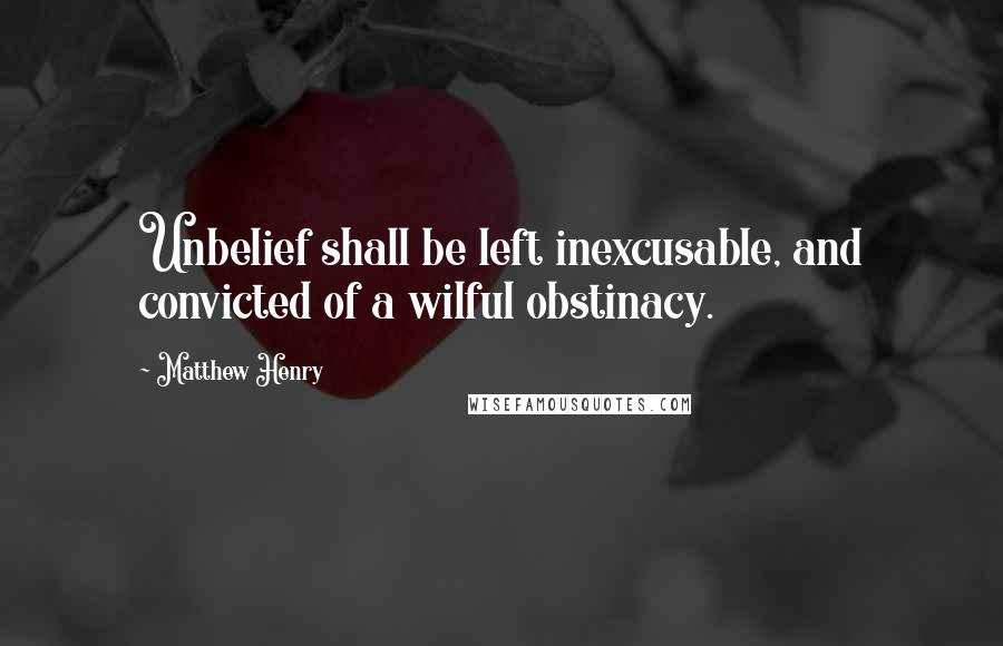 Matthew Henry Quotes: Unbelief shall be left inexcusable, and convicted of a wilful obstinacy.