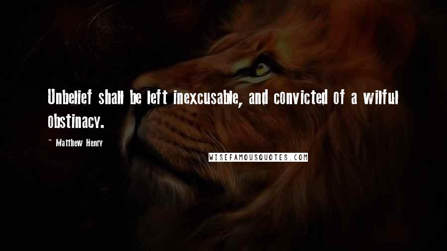 Matthew Henry Quotes: Unbelief shall be left inexcusable, and convicted of a wilful obstinacy.