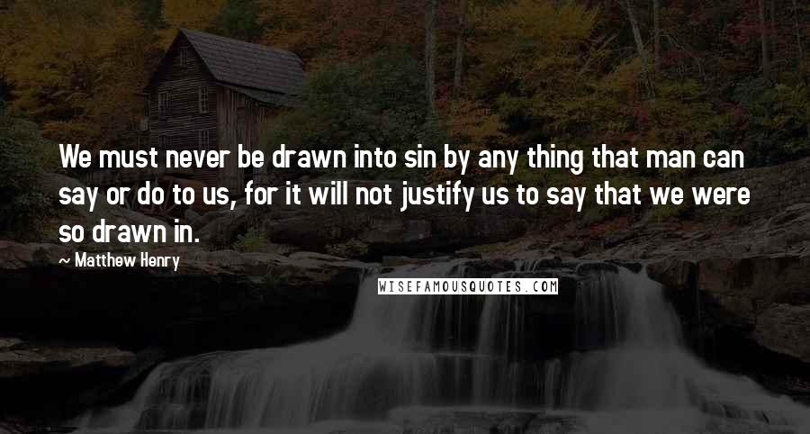 Matthew Henry Quotes: We must never be drawn into sin by any thing that man can say or do to us, for it will not justify us to say that we were so drawn in.