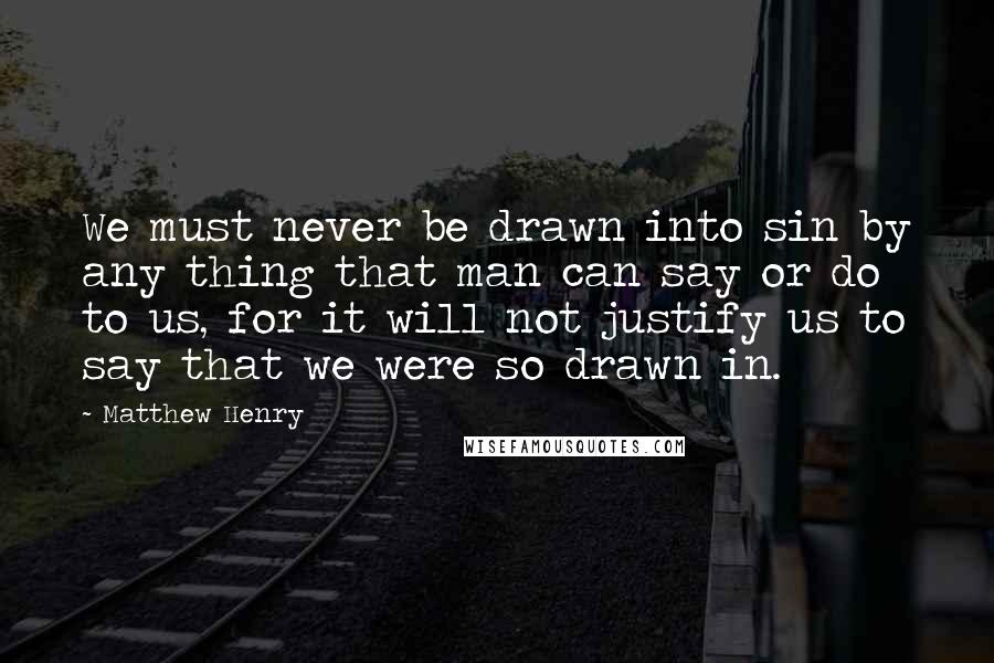 Matthew Henry Quotes: We must never be drawn into sin by any thing that man can say or do to us, for it will not justify us to say that we were so drawn in.