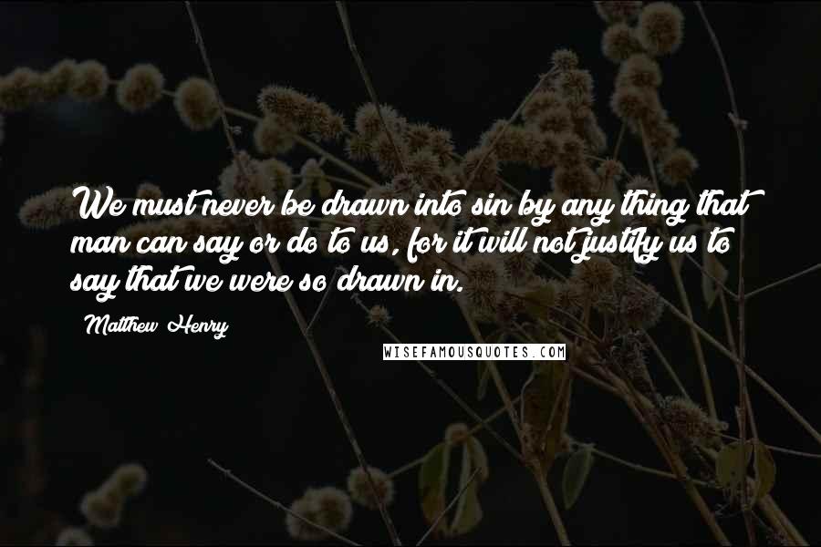 Matthew Henry Quotes: We must never be drawn into sin by any thing that man can say or do to us, for it will not justify us to say that we were so drawn in.