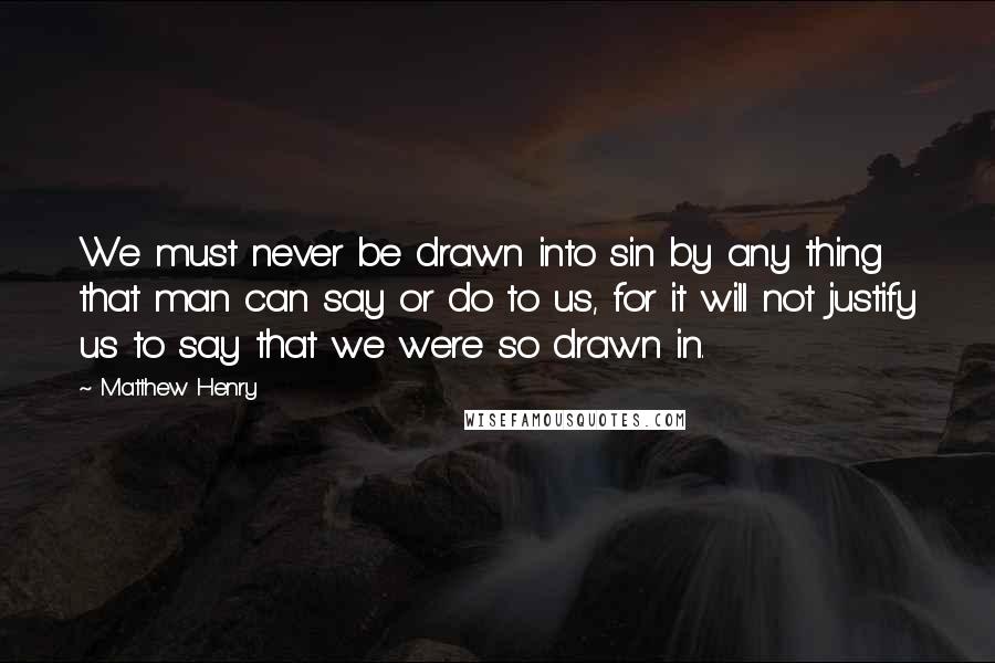 Matthew Henry Quotes: We must never be drawn into sin by any thing that man can say or do to us, for it will not justify us to say that we were so drawn in.