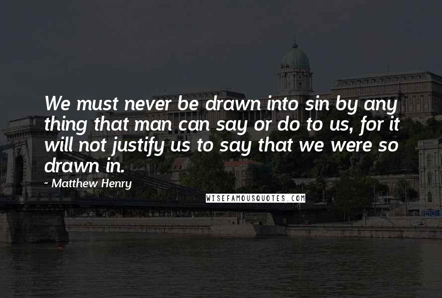 Matthew Henry Quotes: We must never be drawn into sin by any thing that man can say or do to us, for it will not justify us to say that we were so drawn in.