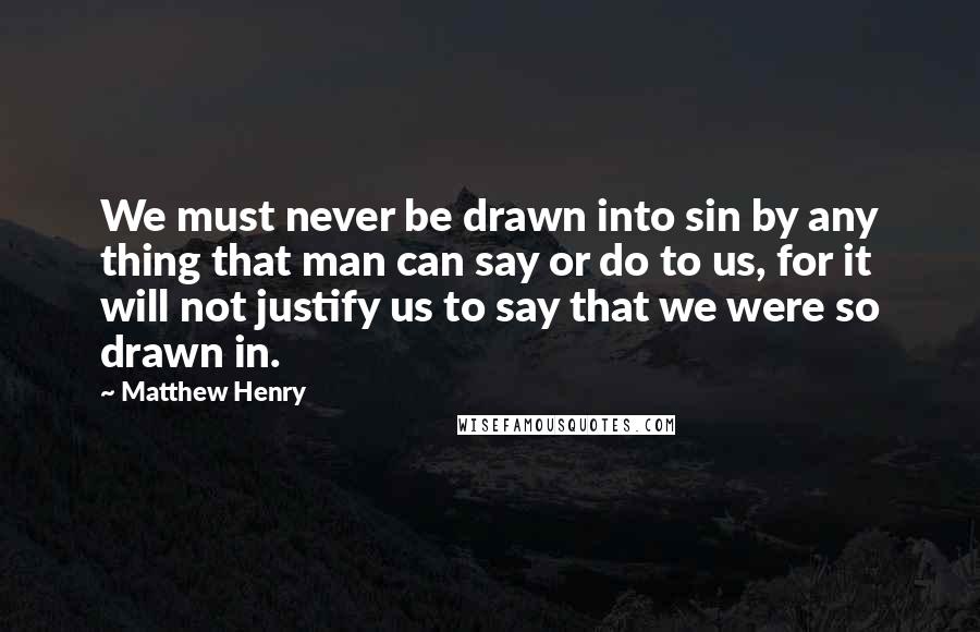 Matthew Henry Quotes: We must never be drawn into sin by any thing that man can say or do to us, for it will not justify us to say that we were so drawn in.