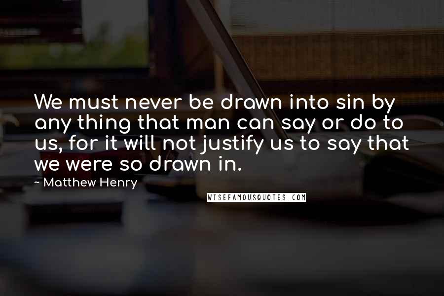 Matthew Henry Quotes: We must never be drawn into sin by any thing that man can say or do to us, for it will not justify us to say that we were so drawn in.