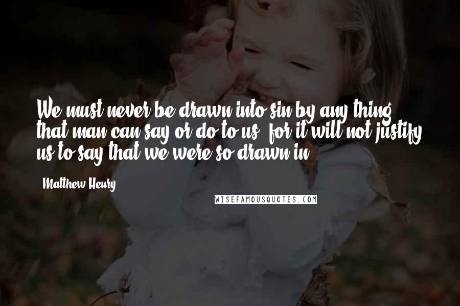 Matthew Henry Quotes: We must never be drawn into sin by any thing that man can say or do to us, for it will not justify us to say that we were so drawn in.