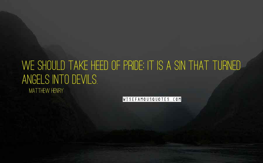 Matthew Henry Quotes: We should take heed of pride; it is a sin that turned angels into devils.