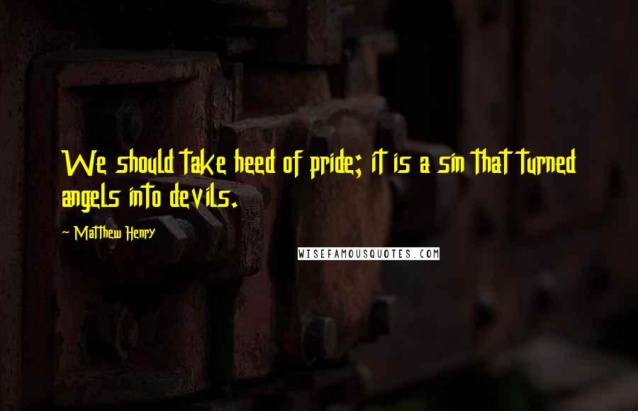 Matthew Henry Quotes: We should take heed of pride; it is a sin that turned angels into devils.