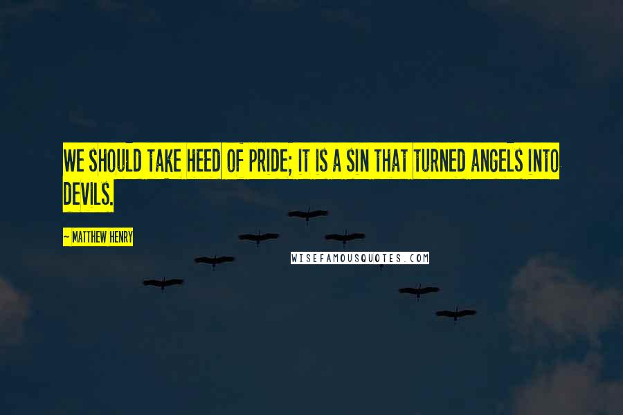 Matthew Henry Quotes: We should take heed of pride; it is a sin that turned angels into devils.