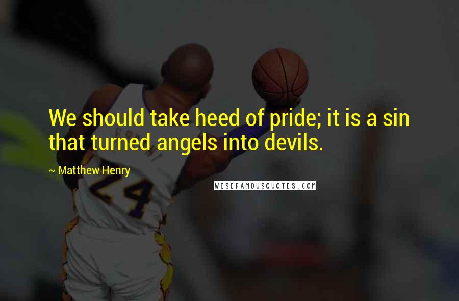 Matthew Henry Quotes: We should take heed of pride; it is a sin that turned angels into devils.