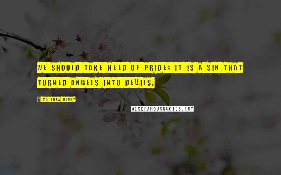 Matthew Henry Quotes: We should take heed of pride; it is a sin that turned angels into devils.