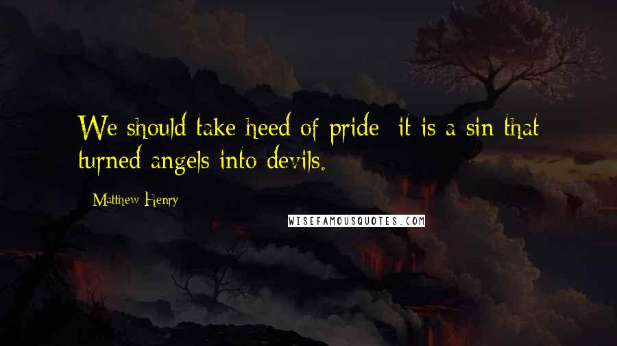 Matthew Henry Quotes: We should take heed of pride; it is a sin that turned angels into devils.