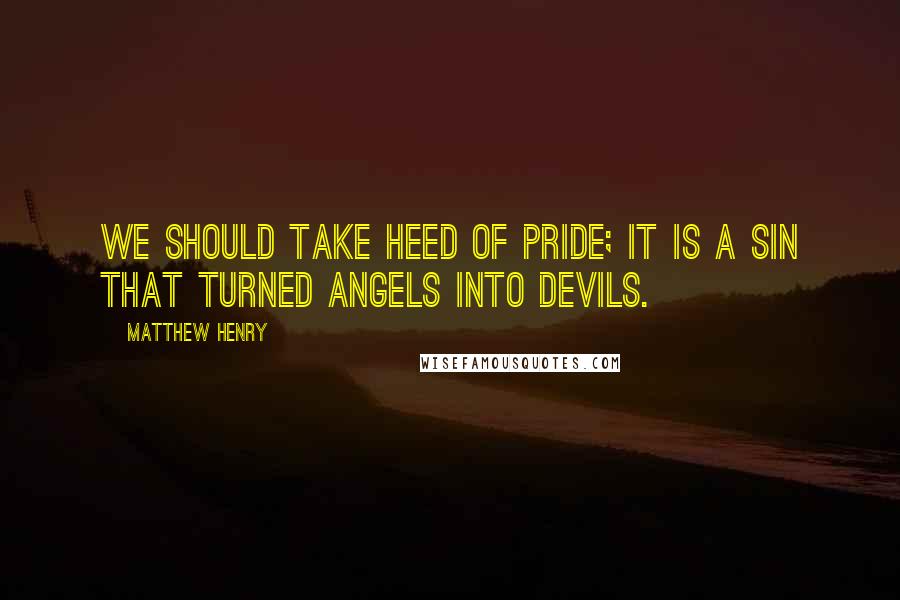 Matthew Henry Quotes: We should take heed of pride; it is a sin that turned angels into devils.