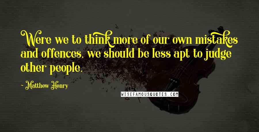 Matthew Henry Quotes: Were we to think more of our own mistakes and offences, we should be less apt to judge other people.