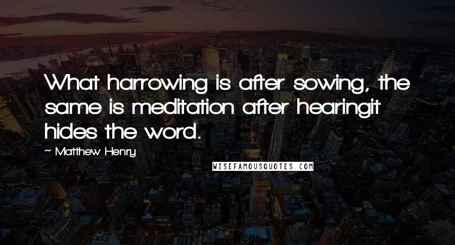 Matthew Henry Quotes: What harrowing is after sowing, the same is meditation after hearingit hides the word.