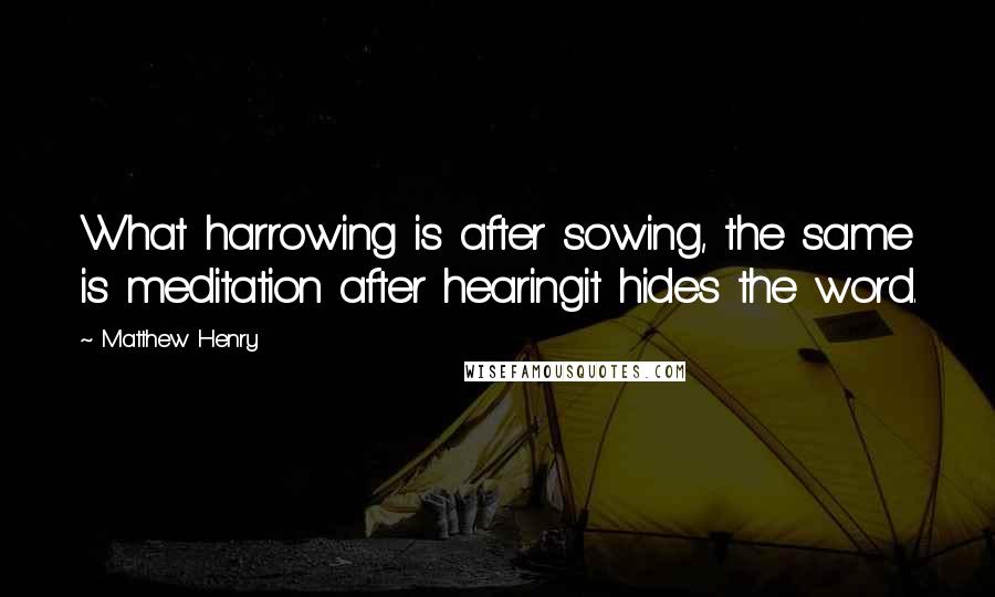 Matthew Henry Quotes: What harrowing is after sowing, the same is meditation after hearingit hides the word.