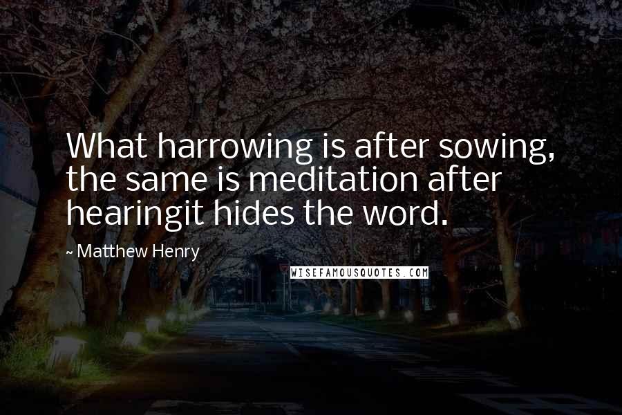 Matthew Henry Quotes: What harrowing is after sowing, the same is meditation after hearingit hides the word.