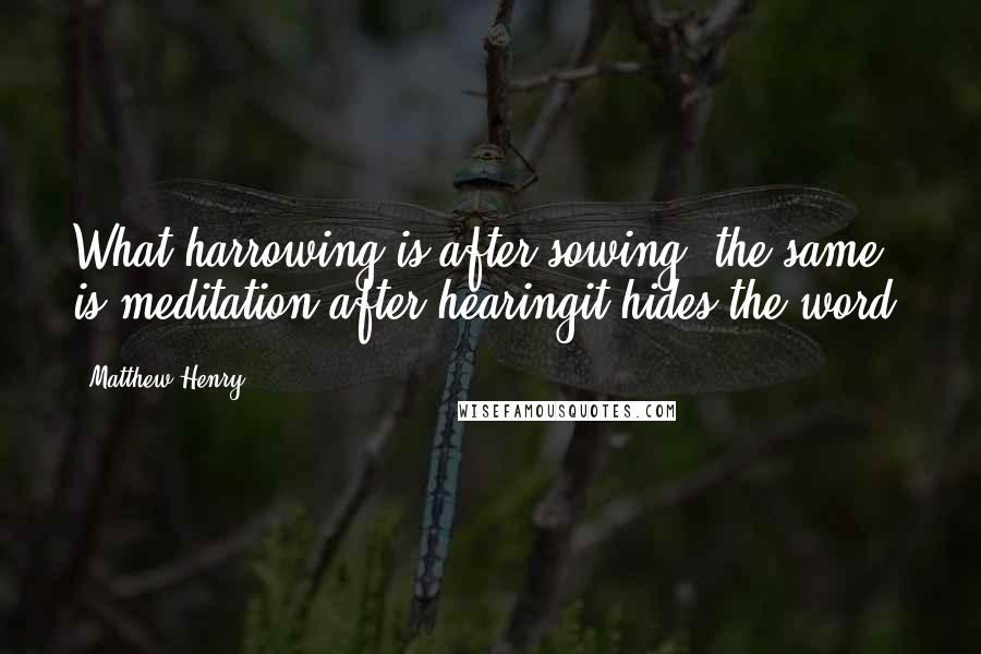 Matthew Henry Quotes: What harrowing is after sowing, the same is meditation after hearingit hides the word.