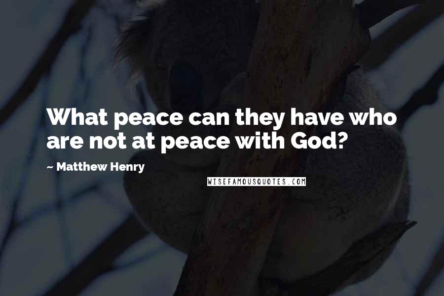 Matthew Henry Quotes: What peace can they have who are not at peace with God?