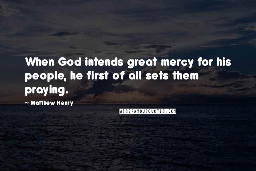 Matthew Henry Quotes: When God intends great mercy for his people, he first of all sets them praying.