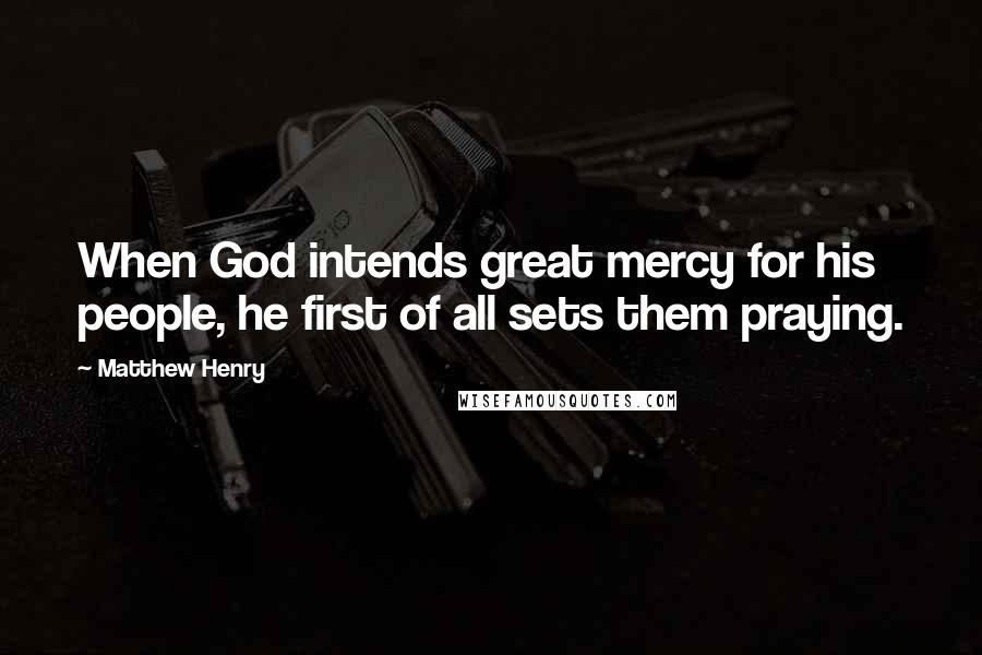 Matthew Henry Quotes: When God intends great mercy for his people, he first of all sets them praying.