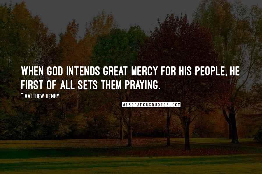 Matthew Henry Quotes: When God intends great mercy for his people, he first of all sets them praying.