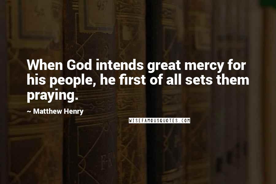Matthew Henry Quotes: When God intends great mercy for his people, he first of all sets them praying.