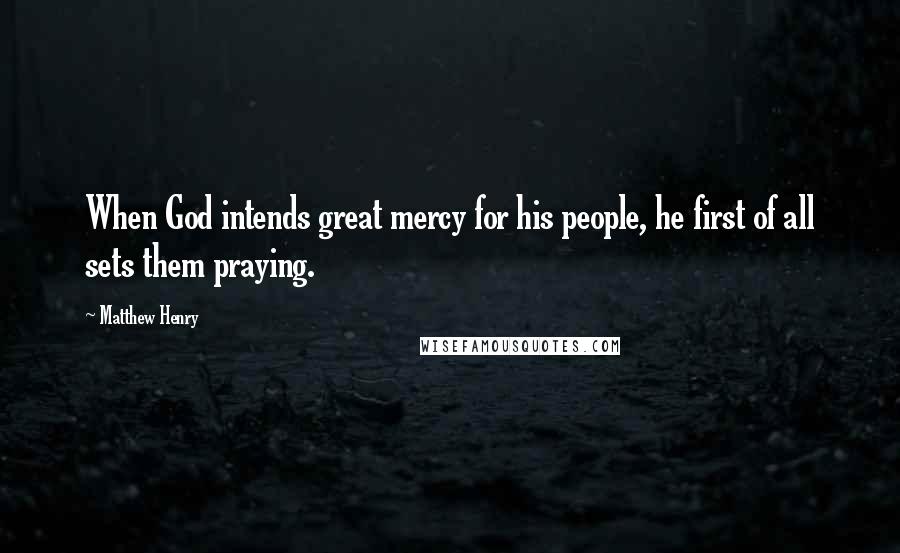 Matthew Henry Quotes: When God intends great mercy for his people, he first of all sets them praying.