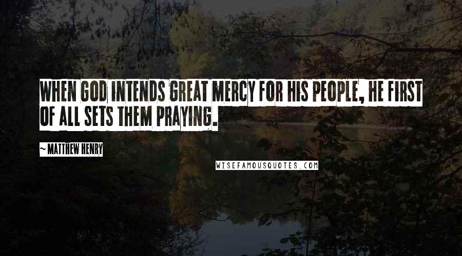 Matthew Henry Quotes: When God intends great mercy for his people, he first of all sets them praying.