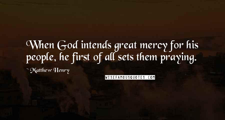 Matthew Henry Quotes: When God intends great mercy for his people, he first of all sets them praying.