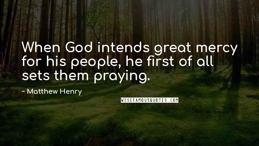 Matthew Henry Quotes: When God intends great mercy for his people, he first of all sets them praying.