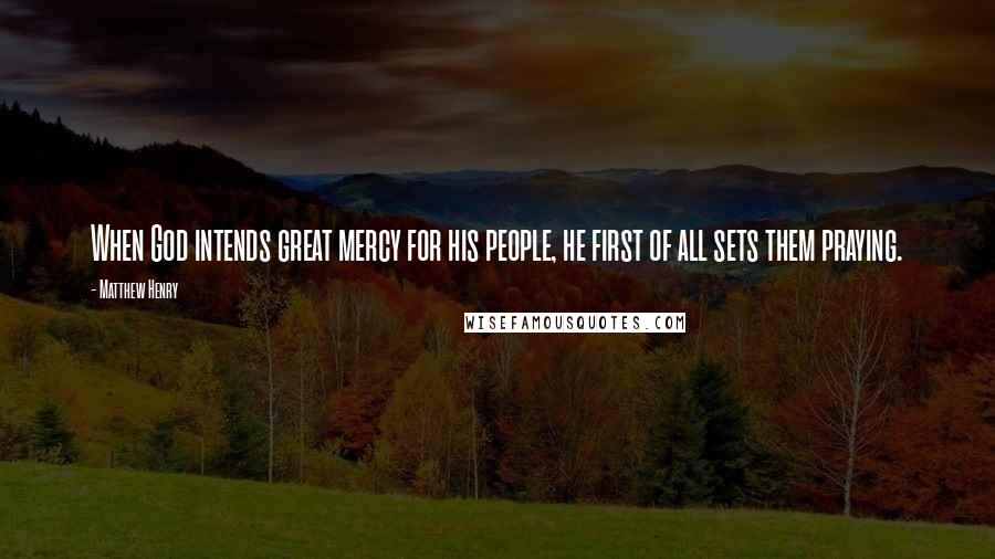 Matthew Henry Quotes: When God intends great mercy for his people, he first of all sets them praying.