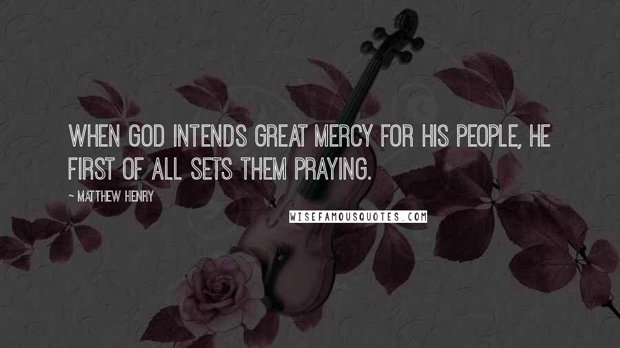 Matthew Henry Quotes: When God intends great mercy for his people, he first of all sets them praying.