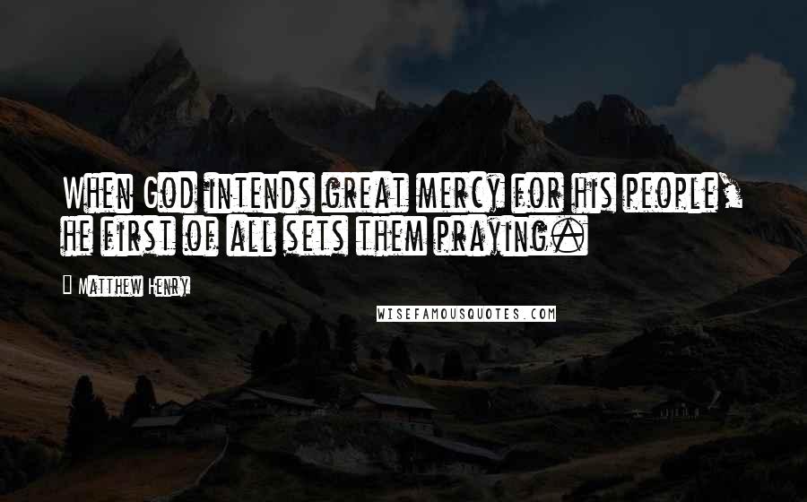 Matthew Henry Quotes: When God intends great mercy for his people, he first of all sets them praying.