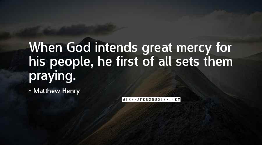 Matthew Henry Quotes: When God intends great mercy for his people, he first of all sets them praying.