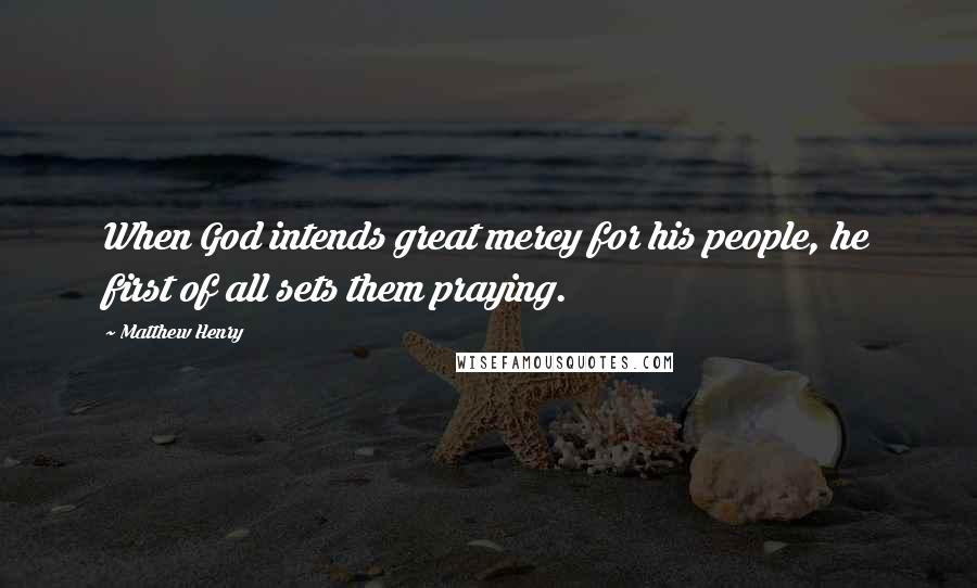 Matthew Henry Quotes: When God intends great mercy for his people, he first of all sets them praying.