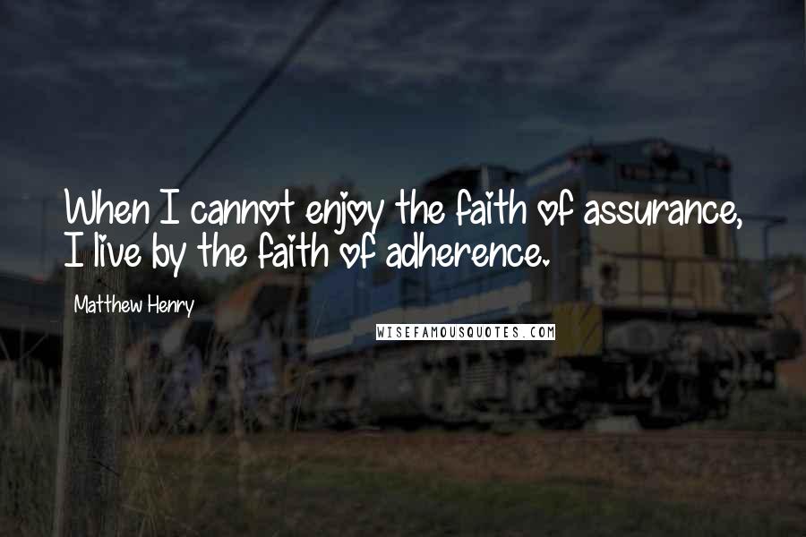 Matthew Henry Quotes: When I cannot enjoy the faith of assurance, I live by the faith of adherence.