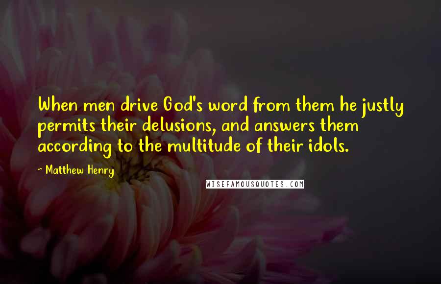 Matthew Henry Quotes: When men drive God's word from them he justly permits their delusions, and answers them according to the multitude of their idols.