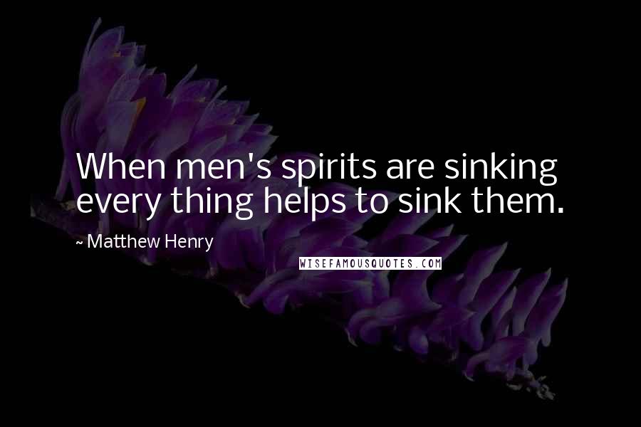 Matthew Henry Quotes: When men's spirits are sinking every thing helps to sink them.