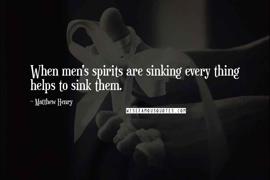 Matthew Henry Quotes: When men's spirits are sinking every thing helps to sink them.