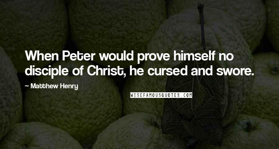 Matthew Henry Quotes: When Peter would prove himself no disciple of Christ, he cursed and swore.