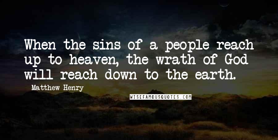 Matthew Henry Quotes: When the sins of a people reach up to heaven, the wrath of God will reach down to the earth.
