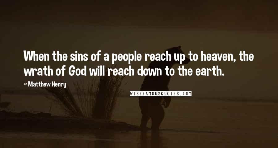Matthew Henry Quotes: When the sins of a people reach up to heaven, the wrath of God will reach down to the earth.