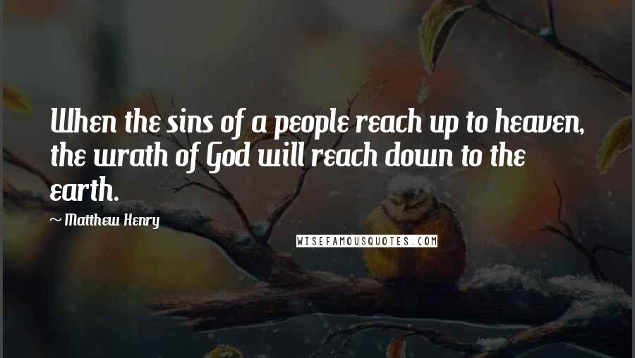 Matthew Henry Quotes: When the sins of a people reach up to heaven, the wrath of God will reach down to the earth.