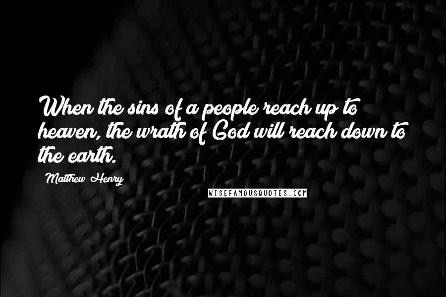 Matthew Henry Quotes: When the sins of a people reach up to heaven, the wrath of God will reach down to the earth.